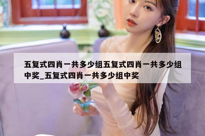 五复式四肖一共多少组五复式四肖一共多少组中奖_五复式四肖一共多少组中奖